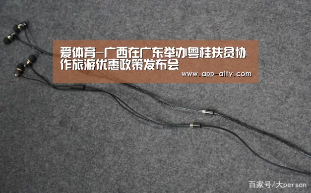 爱体育-广西在广东举办粤桂扶贫协作旅游优惠政策发布会(图1) 爱体育